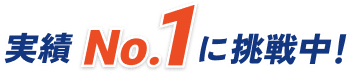 実績No.1に挑戦中！