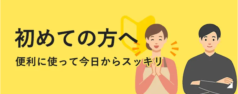 初めての方へ 便利に使って今日からスッキリ