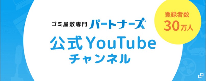 ゴミ屋敷専門パートナーズ公式YouTubeチャンネル 登録者数30万人
